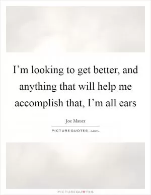 I’m looking to get better, and anything that will help me accomplish that, I’m all ears Picture Quote #1