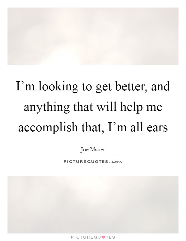 I'm looking to get better, and anything that will help me accomplish that, I'm all ears Picture Quote #1