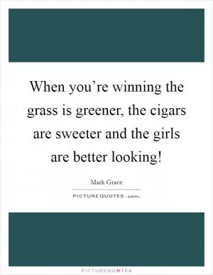 When you’re winning the grass is greener, the cigars are sweeter and the girls are better looking! Picture Quote #1