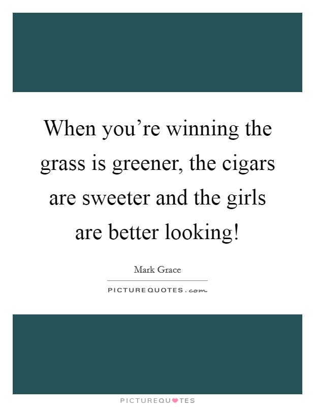 When you're winning the grass is greener, the cigars are sweeter and the girls are better looking! Picture Quote #1