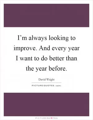 I’m always looking to improve. And every year I want to do better than the year before Picture Quote #1