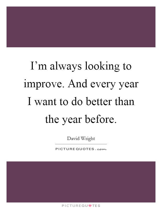 I'm always looking to improve. And every year I want to do better than the year before. Picture Quote #1