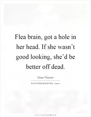 Flea brain, got a hole in her head. If she wasn’t good looking, she’d be better off dead Picture Quote #1