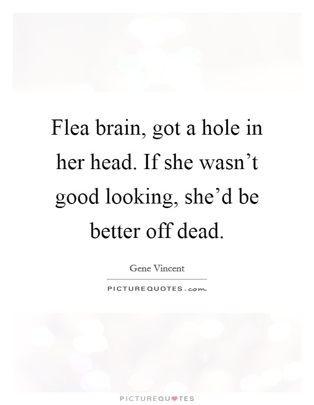 Flea brain, got a hole in her head. If she wasn't good looking, she'd be better off dead. Picture Quote #1