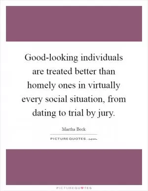 Good-looking individuals are treated better than homely ones in virtually every social situation, from dating to trial by jury Picture Quote #1