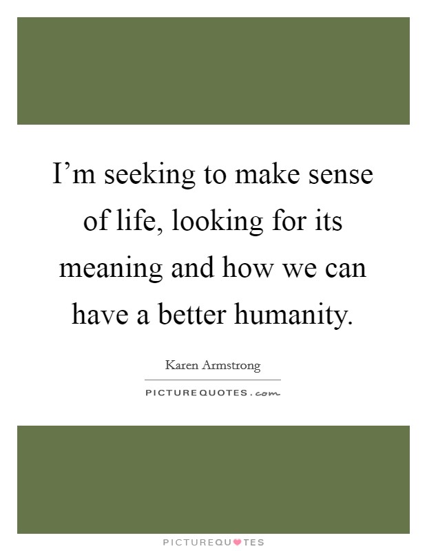 I'm seeking to make sense of life, looking for its meaning and how we can have a better humanity. Picture Quote #1