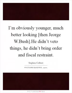 I’m obviously younger, much better looking [then Jeorge W.Bush].He didn’t veto things, he didn’t bring order and fiscal restraint Picture Quote #1