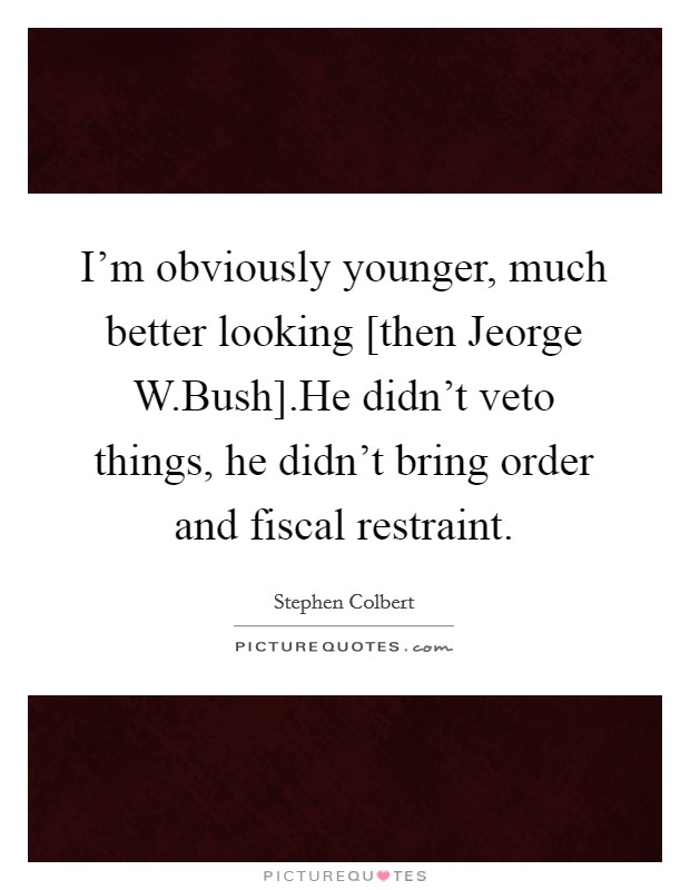I'm obviously younger, much better looking [then Jeorge W.Bush].He didn't veto things, he didn't bring order and fiscal restraint. Picture Quote #1