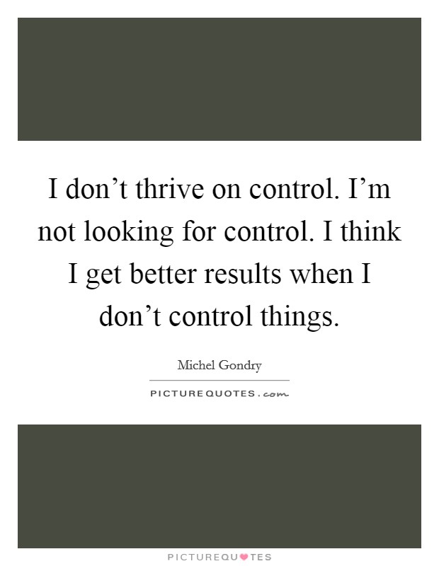 I don't thrive on control. I'm not looking for control. I think I get better results when I don't control things. Picture Quote #1