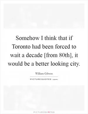 Somehow I think that if Toronto had been forced to wait a decade [from 80th], it would be a better looking city Picture Quote #1