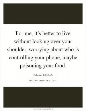 For me, it’s better to live without looking over your shoulder, worrying about who is controlling your phone, maybe poisoning your food Picture Quote #1