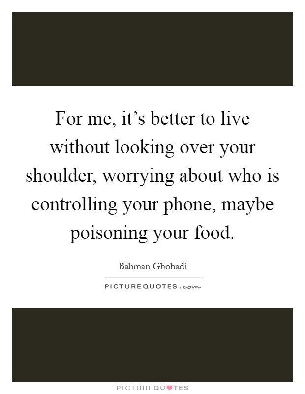 For me, it's better to live without looking over your shoulder, worrying about who is controlling your phone, maybe poisoning your food. Picture Quote #1