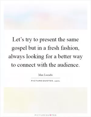 Let’s try to present the same gospel but in a fresh fashion, always looking for a better way to connect with the audience Picture Quote #1