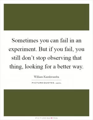 Sometimes you can fail in an experiment. But if you fail, you still don’t stop observing that thing, looking for a better way Picture Quote #1