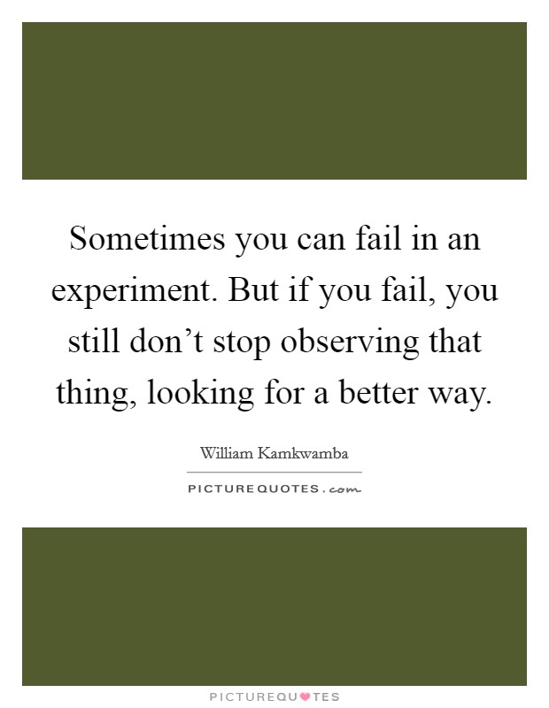 Sometimes you can fail in an experiment. But if you fail, you still don't stop observing that thing, looking for a better way. Picture Quote #1