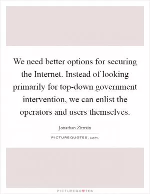 We need better options for securing the Internet. Instead of looking primarily for top-down government intervention, we can enlist the operators and users themselves Picture Quote #1