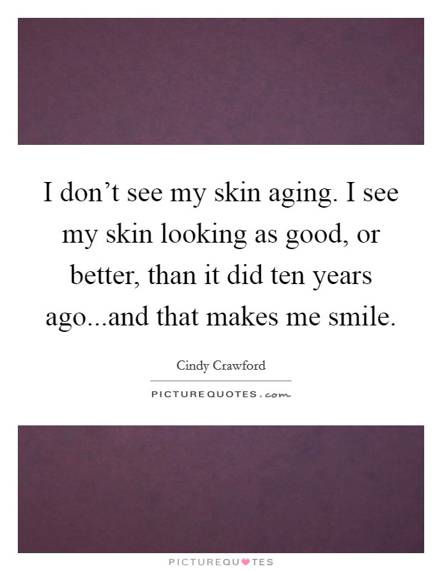 I don't see my skin aging. I see my skin looking as good, or better, than it did ten years ago...and that makes me smile. Picture Quote #1