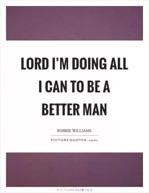 Lord I’m Doing All I Can To Be A Better Man Picture Quote #1
