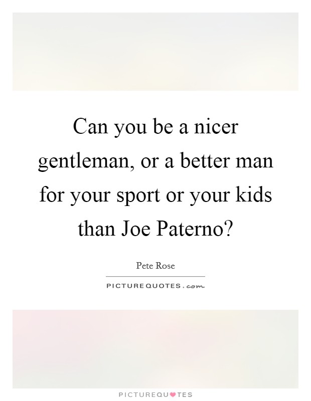 Can you be a nicer gentleman, or a better man for your sport or your kids than Joe Paterno? Picture Quote #1