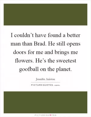 I couldn’t have found a better man than Brad. He still opens doors for me and brings me flowers. He’s the sweetest goofball on the planet Picture Quote #1