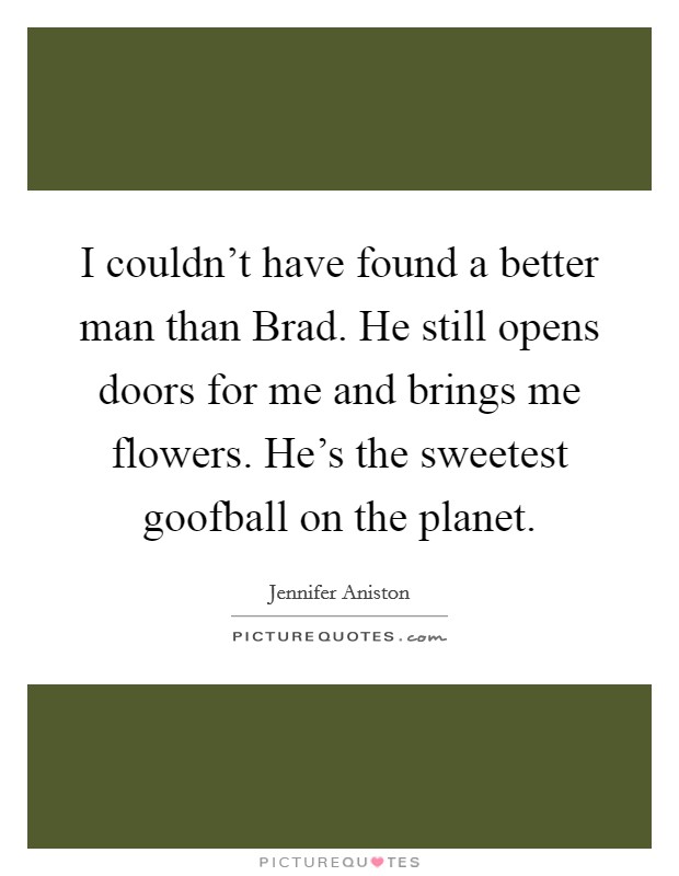 I couldn't have found a better man than Brad. He still opens doors for me and brings me flowers. He's the sweetest goofball on the planet. Picture Quote #1