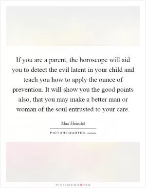If you are a parent, the horoscope will aid you to detect the evil latent in your child and teach you how to apply the ounce of prevention. It will show you the good points also, that you may make a better man or woman of the soul entrusted to your care Picture Quote #1