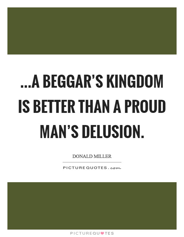 ...a beggar's kingdom is better than a proud man's delusion. Picture Quote #1