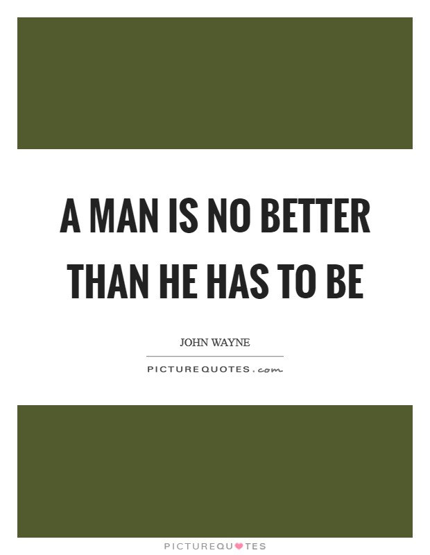 A man is no better than he has to be Picture Quote #1