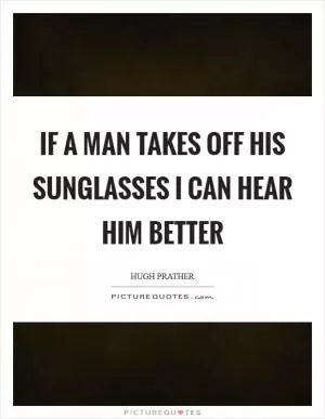 If a man takes off his sunglasses I can hear him better Picture Quote #1
