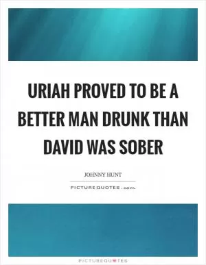 Uriah proved to be a better man drunk than David was sober Picture Quote #1