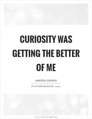 Curiosity was getting the better of me Picture Quote #1