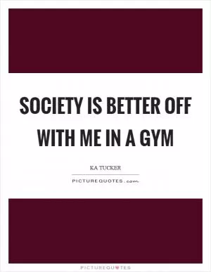 Society is better off with me in a gym Picture Quote #1
