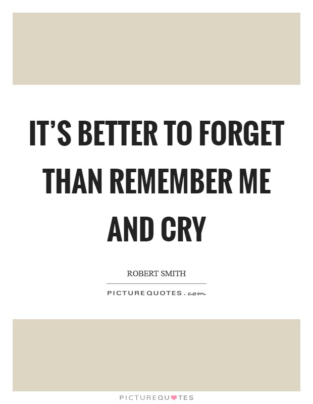 It’s better to forget than remember me and cry Picture Quote #1
