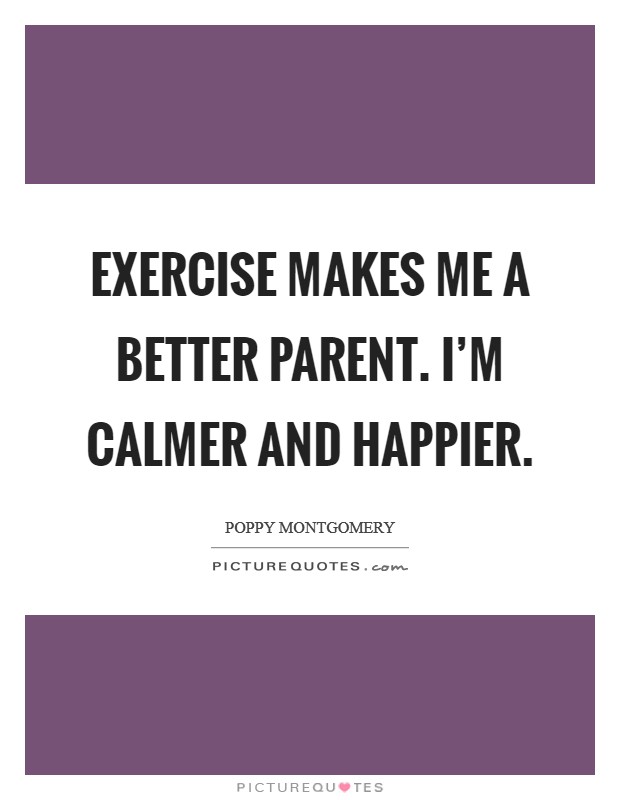 Exercise makes me a better parent. I'm calmer and happier. Picture Quote #1