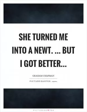 She turned me into a newt. ... But I got better Picture Quote #1