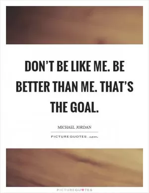 Don’t be like me. Be better than me. That’s the goal Picture Quote #1