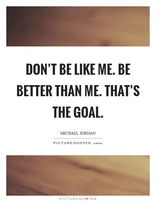 Don't be like me. Be better than me. That's the goal. Picture Quote #1