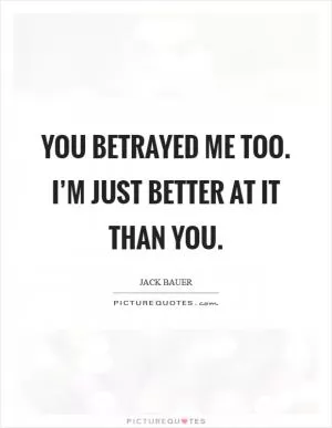 You betrayed me too. I’m just better at it than you Picture Quote #1