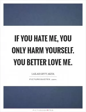 If you hate me, you only harm yourself. You better love me Picture Quote #1