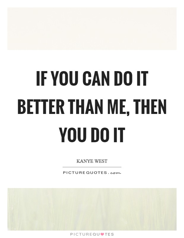 If you can do it better than me, then you do it Picture Quote #1