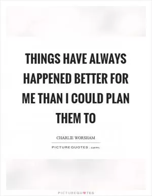 Things have always happened better for me than I could plan them to Picture Quote #1