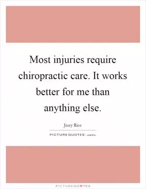Most injuries require chiropractic care. It works better for me than anything else Picture Quote #1