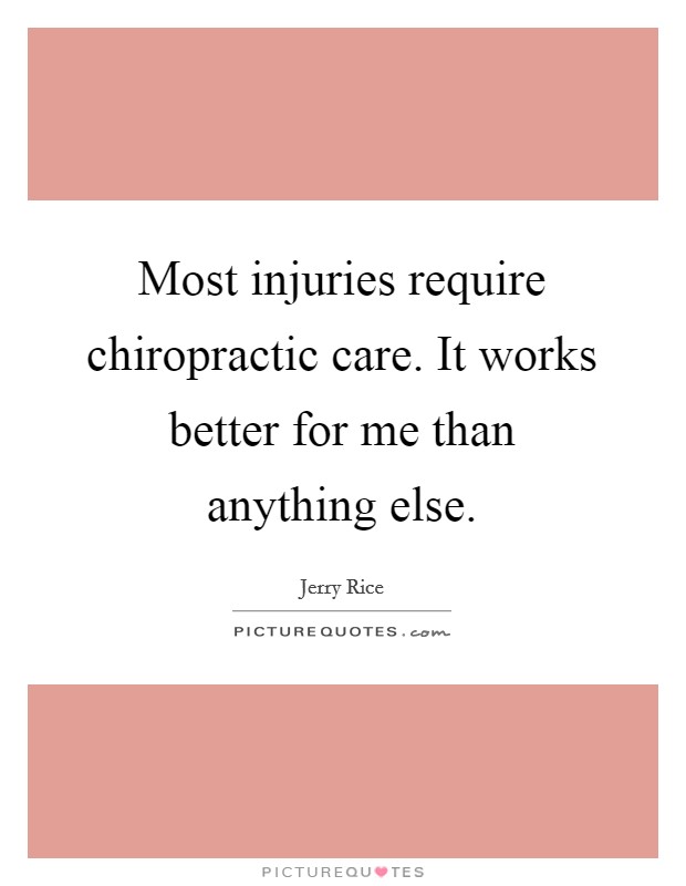 Most injuries require chiropractic care. It works better for me than anything else. Picture Quote #1