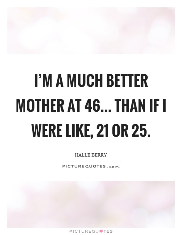 I'm a much better mother at 46... than if I were like, 21 or 25. Picture Quote #1