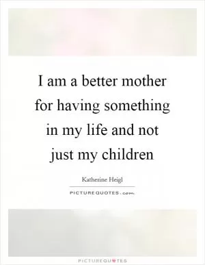 I am a better mother for having something in my life and not just my children Picture Quote #1