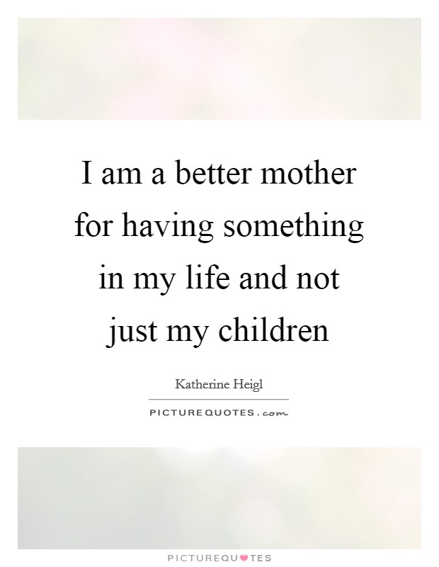 I am a better mother for having something in my life and not just my children Picture Quote #1