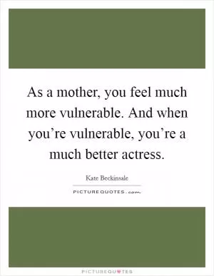 As a mother, you feel much more vulnerable. And when you’re vulnerable, you’re a much better actress Picture Quote #1