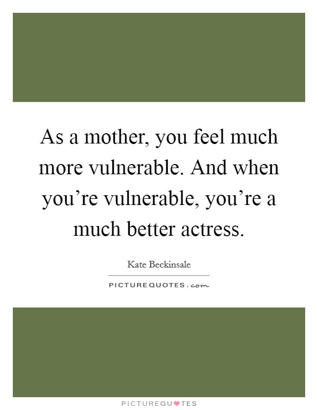 As a mother, you feel much more vulnerable. And when you're vulnerable, you're a much better actress. Picture Quote #1