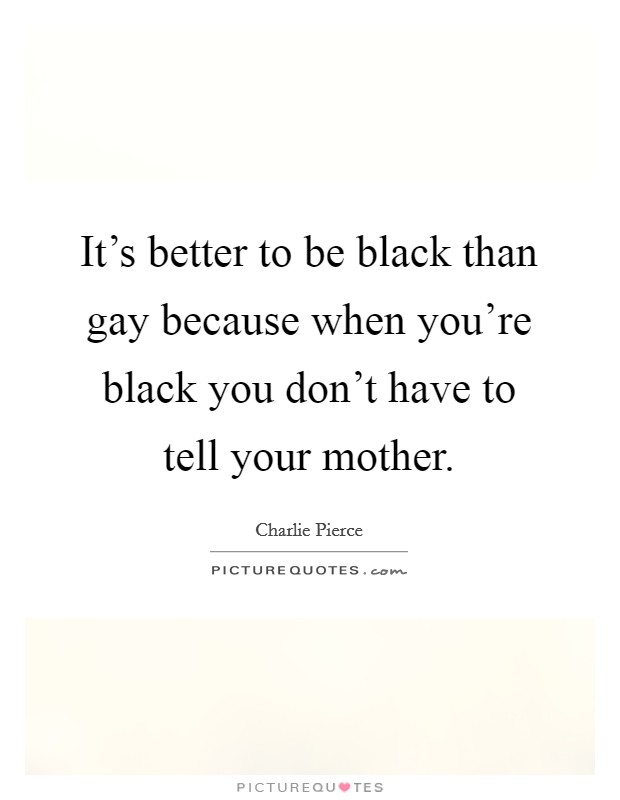 It's better to be black than gay because when you're black you don't have to tell your mother. Picture Quote #1