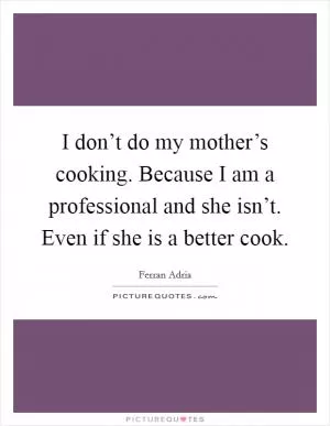 I don’t do my mother’s cooking. Because I am a professional and she isn’t. Even if she is a better cook Picture Quote #1
